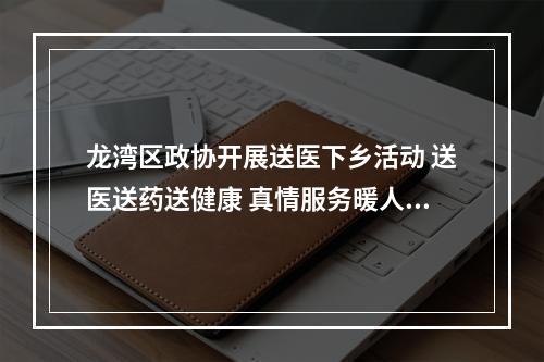 龙湾区政协开展送医下乡活动 送医送药送健康 真情服务暖人心