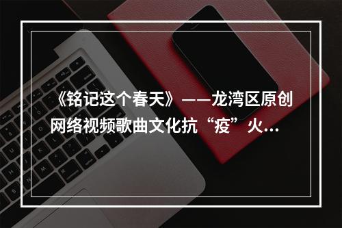 《铭记这个春天》——龙湾区原创网络视频歌曲文化抗“疫”火起来