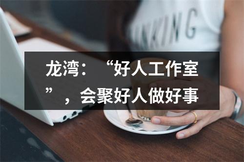 龙湾：“好人工作室”，会聚好人做好事