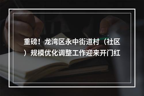 重磅！龙湾区永中街道村（社区）规模优化调整工作迎来开门红