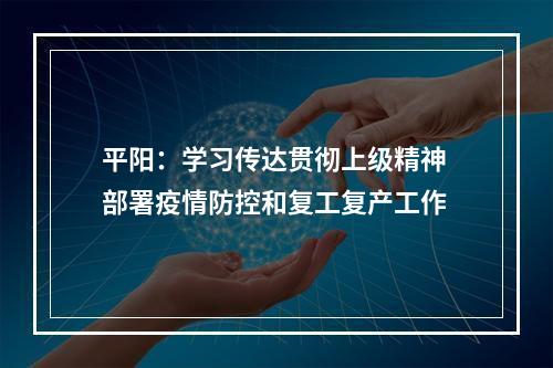 平阳：学习传达贯彻上级精神 部署疫情防控和复工复产工作