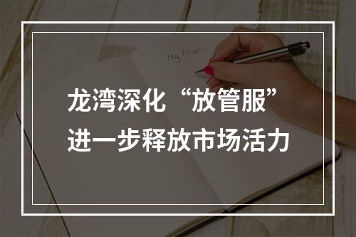 龙湾深化“放管服”进一步释放市场活力