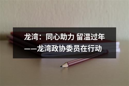 龙湾：同心助力 留温过年——龙湾政协委员在行动