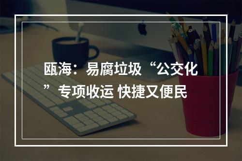 瓯海：易腐垃圾“公交化”专项收运 快捷又便民