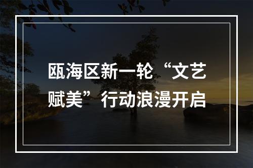 瓯海区新一轮“文艺赋美”行动浪漫开启