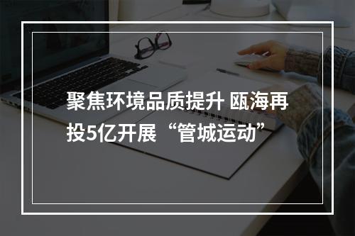 聚焦环境品质提升 瓯海再投5亿开展“管城运动”