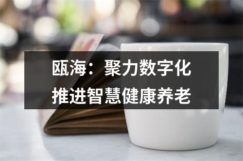 瓯海：聚力数字化　推进智慧健康养老