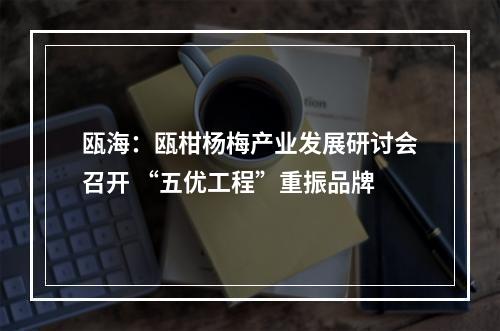 瓯海：瓯柑杨梅产业发展研讨会召开 “五优工程”重振品牌