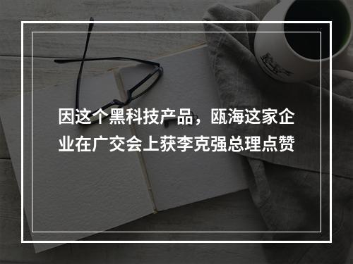 因这个黑科技产品，瓯海这家企业在广交会上获李克强总理点赞