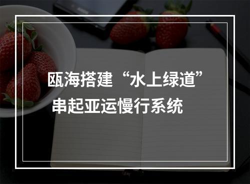 瓯海搭建“水上绿道” 串起亚运慢行系统