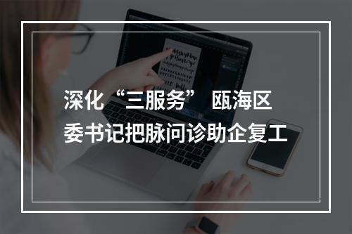 深化“三服务” 瓯海区委书记把脉问诊助企复工
