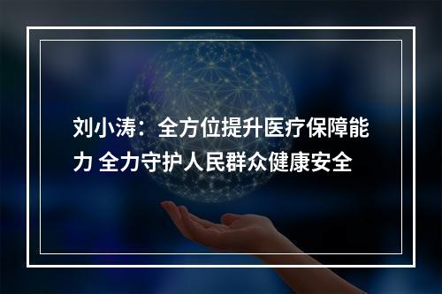 刘小涛：全方位提升医疗保障能力 全力守护人民群众健康安全