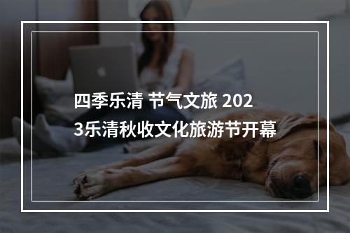 四季乐清 节气文旅 2023乐清秋收文化旅游节开幕