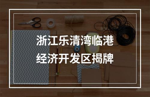 浙江乐清湾临港经济开发区揭牌