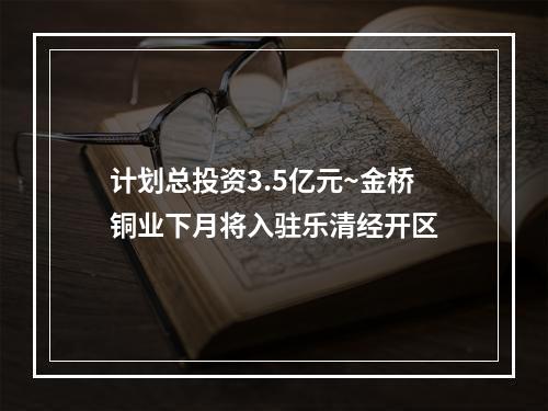 计划总投资3.5亿元~金桥铜业下月将入驻乐清经开区