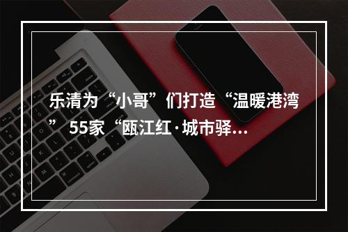 乐清为“小哥”们打造“温暖港湾” 55家“瓯江红·城市驿站”和服务中心启用