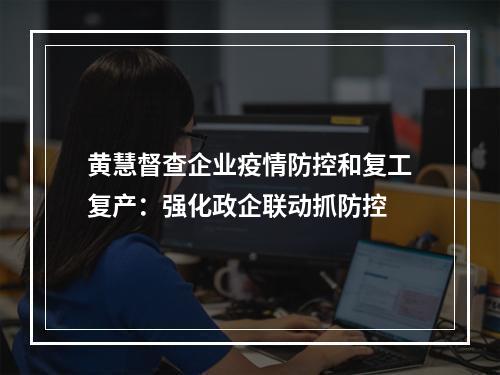 黄慧督查企业疫情防控和复工复产：强化政企联动抓防控