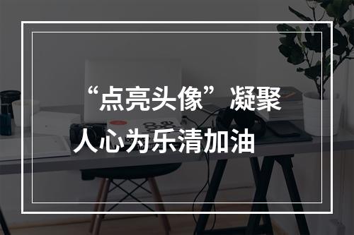 “点亮头像”凝聚人心为乐清加油