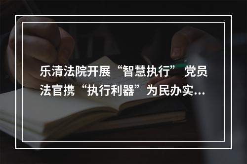 乐清法院开展“智慧执行” 党员法官携“执行利器”为民办实事