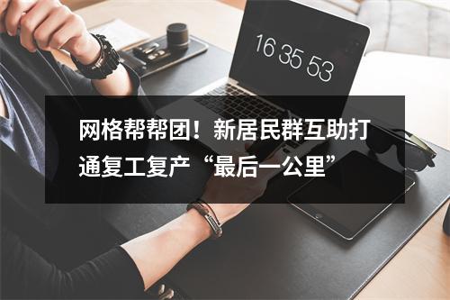 网格帮帮团！新居民群互助打通复工复产“最后一公里”