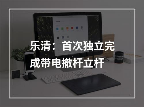 乐清：首次独立完成带电撤杆立杆