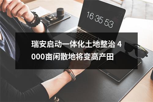 瑞安启动一体化土地整治 4000亩闲散地将变高产田