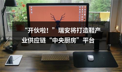 “开伙啦！”瑞安将打造鞋产业供应链“中央厨房”平台