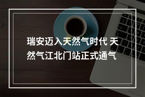 瑞安迈入天然气时代 天然气江北门站正式通气