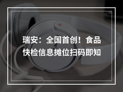 瑞安：全国首创！食品快检信息摊位扫码即知