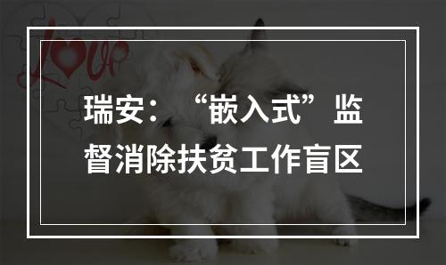 瑞安：“嵌入式”监督消除扶贫工作盲区
