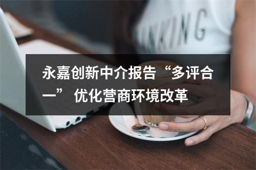 永嘉创新中介报告“多评合一” 优化营商环境改革