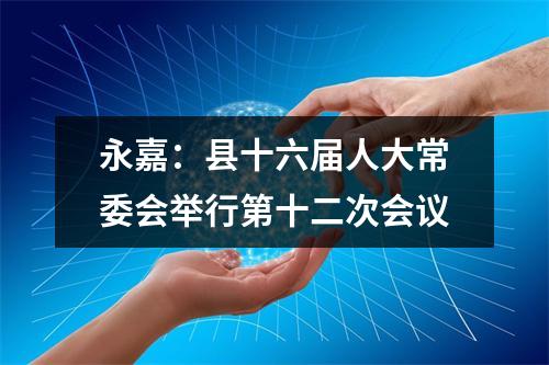 永嘉：县十六届人大常委会举行第十二次会议