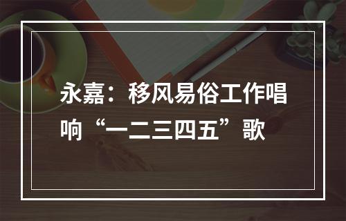 永嘉：移风易俗工作唱响“一二三四五”歌