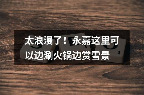 太浪漫了！永嘉这里可以边涮火锅边赏雪景
