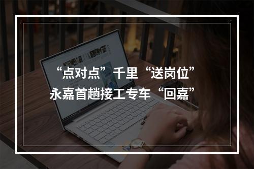“点对点”千里“送岗位” 永嘉首趟接工专车“回嘉”