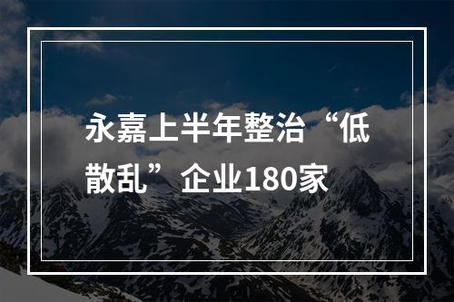 永嘉上半年整治“低散乱”企业180家