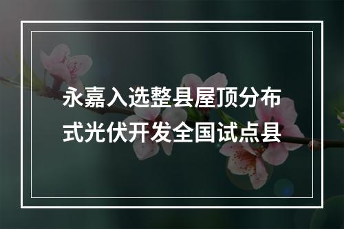 永嘉入选整县屋顶分布式光伏开发全国试点县