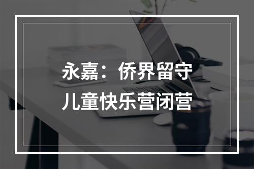 永嘉：侨界留守儿童快乐营闭营