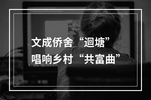 文成侨舍“迴塘” 唱响乡村“共富曲”