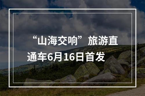 “山海交响”旅游直通车6月16日首发