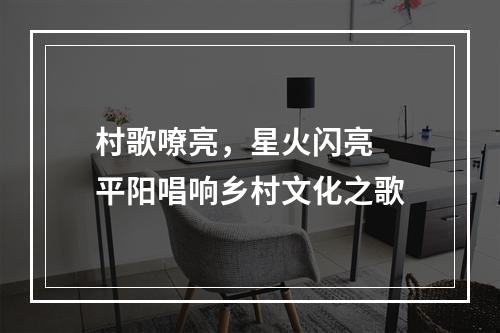 村歌嘹亮，星火闪亮  平阳唱响乡村文化之歌