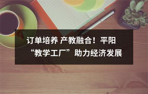 订单培养 产教融合！平阳“教学工厂”助力经济发展