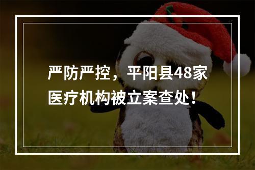 严防严控，平阳县48家医疗机构被立案查处！