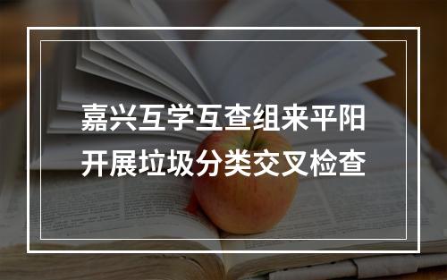嘉兴互学互查组来平阳开展垃圾分类交叉检查