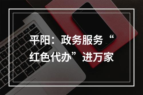 平阳：政务服务“红色代办”进万家
