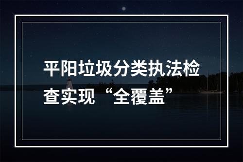 平阳垃圾分类执法检查实现“全覆盖”