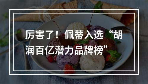 厉害了！佩蒂入选“胡润百亿潜力品牌榜”