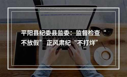 平阳县纪委县监委：监督检查“不放假” 正风肃纪“不打烊”
