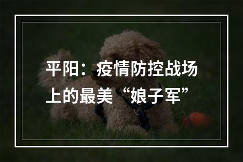 平阳：疫情防控战场上的最美“娘子军”
