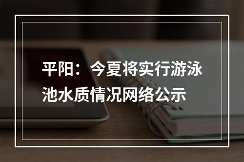 平阳：今夏将实行游泳池水质情况网络公示
